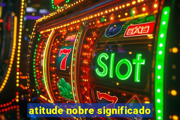 atitude nobre significado